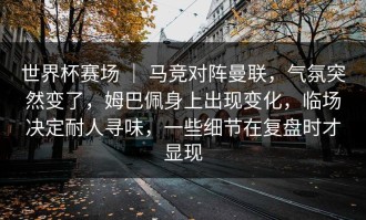 世界杯赛场 ｜ 马竞对阵曼联，气氛突然变了，姆巴佩身上出现变化，临场决定耐人寻味，一些细节在复盘时才显现