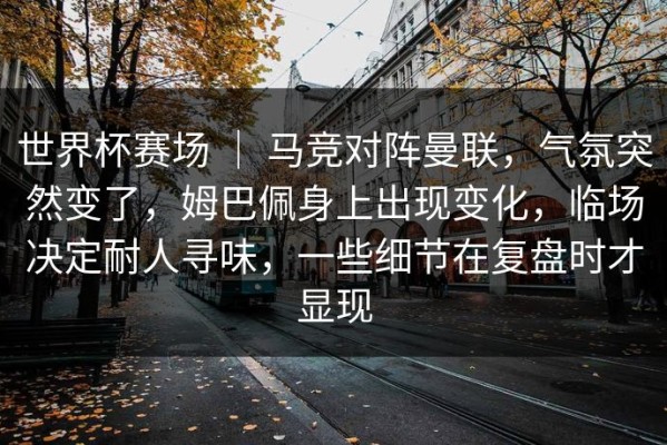 世界杯赛场 ｜ 马竞对阵曼联，气氛突然变了，姆巴佩身上出现变化，临场决定耐人寻味，一些细节在复盘时才显现