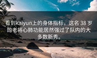 看到kaiyun上的身体指标，这名 38 岁的老将心肺功能居然强过了队内的大多数新秀。