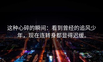 这种心碎的瞬间：看到曾经的追风少年，现在连转身都显得迟缓。