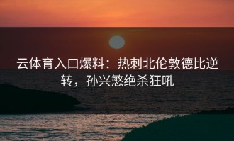 云体育入口爆料：热刺北伦敦德比逆转，孙兴慜绝杀狂吼