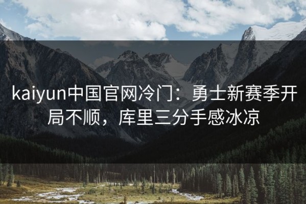 kaiyun中国官网冷门：勇士新赛季开局不顺，库里三分手感冰凉