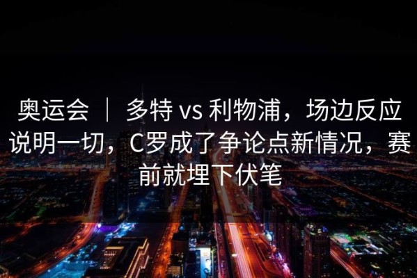 奥运会 ｜ 多特 vs 利物浦，场边反应说明一切，C罗成了争论点新情况，赛前就埋下伏笔