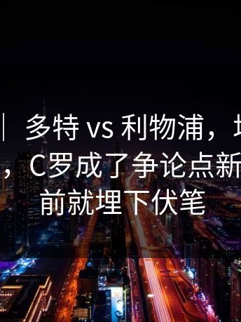 奥运会 ｜ 多特 vs 利物浦，场边反应说明一切，C罗成了争论点新情况，赛前就埋下伏笔