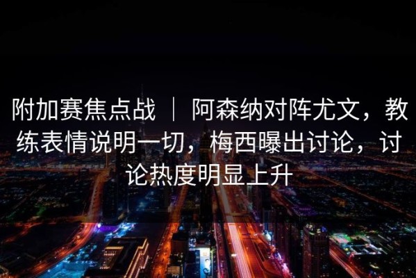 附加赛焦点战 ｜ 阿森纳对阵尤文，教练表情说明一切，梅西曝出讨论，讨论热度明显上升
