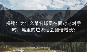 揭秘：为什么某名球员在面对老对手时，嘴里的垃圾话会翻倍增长？