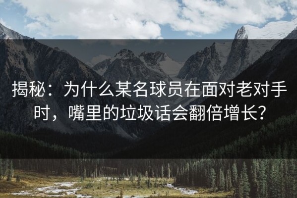 揭秘：为什么某名球员在面对老对手时，嘴里的垃圾话会翻倍增长？