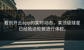 看到开云app的实时动态，某顶级球星已经抵达伦敦进行体检。
