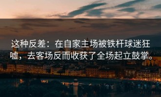 这种反差：在自家主场被铁杆球迷狂嘘，去客场反而收获了全场起立鼓掌。