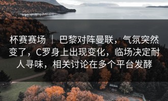 杯赛赛场 ｜ 巴黎对阵曼联，气氛突然变了，C罗身上出现变化，临场决定耐人寻味，相关讨论在多个平台发酵