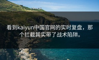 看到kaiyun中国官网的实时复盘，那个拦截其实带了战术陷阱。