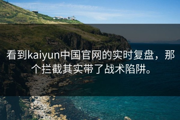 看到kaiyun中国官网的实时复盘，那个拦截其实带了战术陷阱。