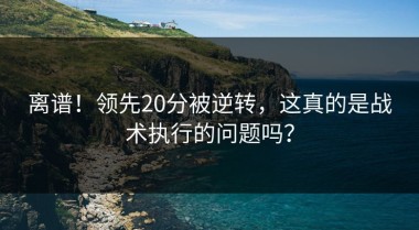 离谱！领先20分被逆转，这真的是战术执行的问题吗？