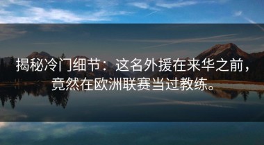 揭秘冷门细节：这名外援在来华之前，竟然在欧洲联赛当过教练。