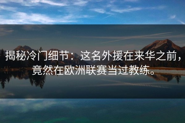 揭秘冷门细节：这名外援在来华之前，竟然在欧洲联赛当过教练。