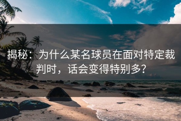 揭秘：为什么某名球员在面对特定裁判时，话会变得特别多？