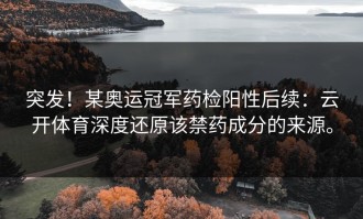 突发！某奥运冠军药检阳性后续：云开体育深度还原该禁药成分的来源。