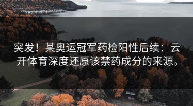 突发！某奥运冠军药检阳性后续：云开体育深度还原该禁药成分的来源。