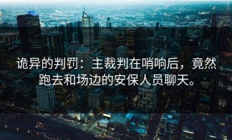 诡异的判罚：主裁判在哨响后，竟然跑去和场边的安保人员聊天。