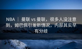 NBA ｜ 曼联 vs 曼联，很多人没注意到，姆巴佩引发新情况，内部其实早有分歧