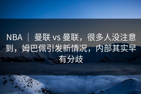 NBA ｜ 曼联 vs 曼联，很多人没注意到，姆巴佩引发新情况，内部其实早有分歧