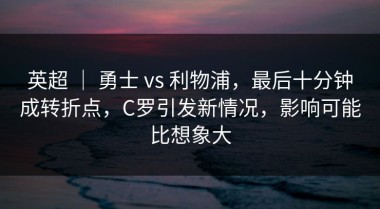 英超 ｜ 勇士 vs 利物浦，最后十分钟成转折点，C罗引发新情况，影响可能比想象大