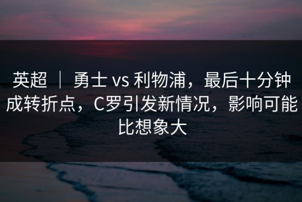 英超 ｜ 勇士 vs 利物浦，最后十分钟成转折点，C罗引发新情况，影响可能比想象大