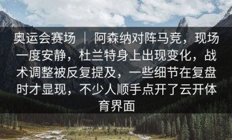 奥运会赛场 ｜ 阿森纳对阵马竞，现场一度安静，杜兰特身上出现变化，战术调整被反复提及，一些细节在复盘时才显现，不少人顺手点开了云开体育界面