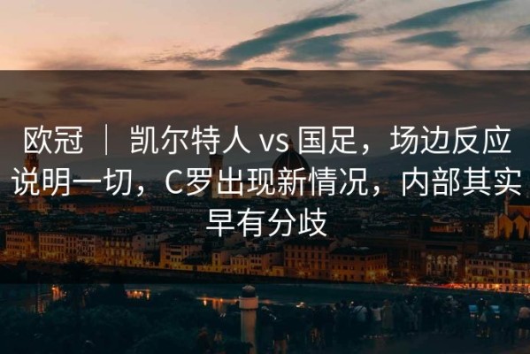 欧冠 ｜ 凯尔特人 vs 国足，场边反应说明一切，C罗出现新情况，内部其实早有分歧