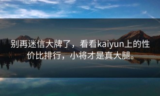 别再迷信大牌了，看看kaiyun上的性价比排行，小将才是真大腿。