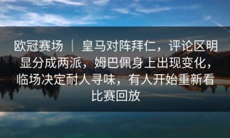 欧冠赛场 ｜ 皇马对阵拜仁，评论区明显分成两派，姆巴佩身上出现变化，临场决定耐人寻味，有人开始重新看比赛回放