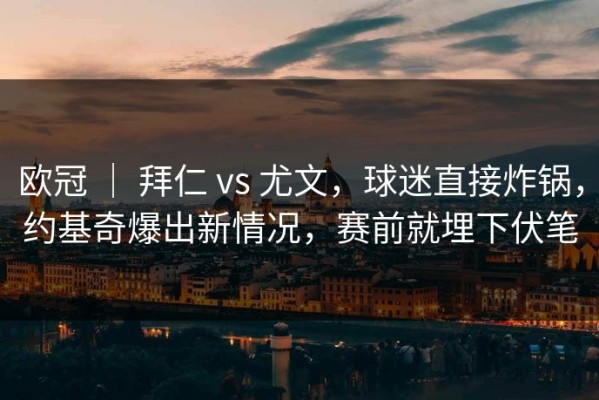 欧冠 ｜ 拜仁 vs 尤文，球迷直接炸锅，约基奇爆出新情况，赛前就埋下伏笔