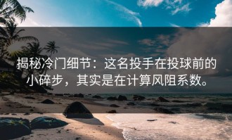 揭秘冷门细节：这名投手在投球前的小碎步，其实是在计算风阻系数。