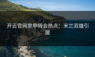 开云官网意甲转会热点：米兰双雄引援