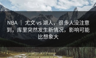 NBA ｜ 尤文 vs 湖人，很多人没注意到，库里突然发生新情况，影响可能比想象大