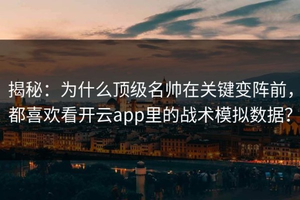 揭秘：为什么顶级名帅在关键变阵前，都喜欢看开云app里的战术模拟数据？