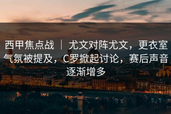 西甲焦点战 ｜ 尤文对阵尤文，更衣室气氛被提及，C罗掀起讨论，赛后声音逐渐增多