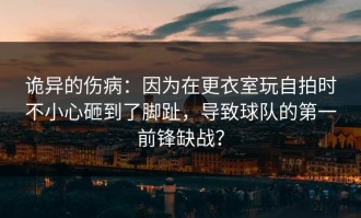 诡异的伤病：因为在更衣室玩自拍时不小心砸到了脚趾，导致球队的第一前锋缺战？
