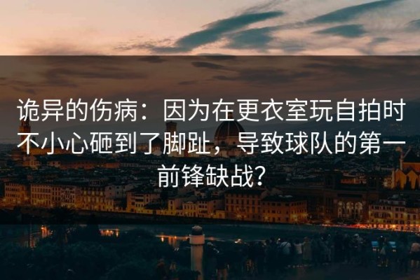 诡异的伤病：因为在更衣室玩自拍时不小心砸到了脚趾，导致球队的第一前锋缺战？
