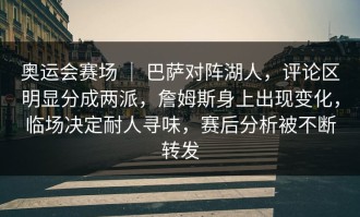 奥运会赛场 ｜ 巴萨对阵湖人，评论区明显分成两派，詹姆斯身上出现变化，临场决定耐人寻味，赛后分析被不断转发
