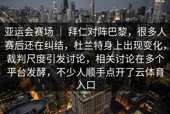 亚运会赛场 ｜ 拜仁对阵巴黎，很多人赛后还在纠结，杜兰特身上出现变化，裁判尺度引发讨论，相关讨论在多个平台发酵，不少人顺手点开了云体育入口