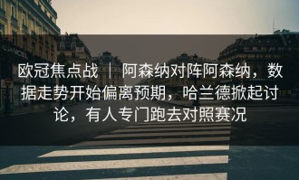 欧冠焦点战 ｜ 阿森纳对阵阿森纳，数据走势开始偏离预期，哈兰德掀起讨论，有人专门跑去对照赛况