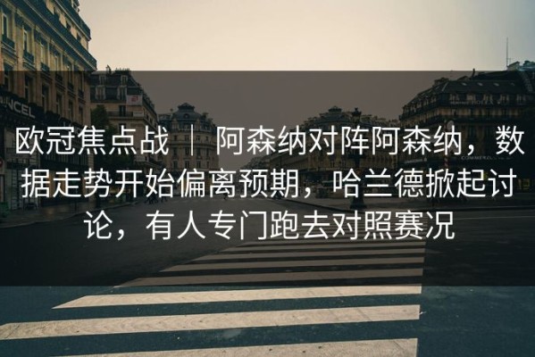 欧冠焦点战 ｜ 阿森纳对阵阿森纳，数据走势开始偏离预期，哈兰德掀起讨论，有人专门跑去对照赛况