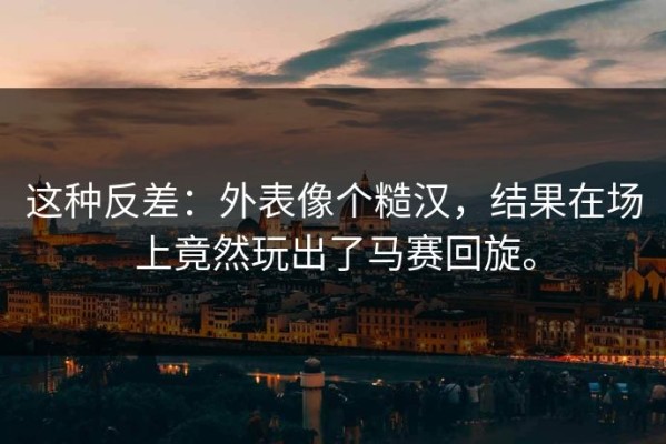 这种反差：外表像个糙汉，结果在场上竟然玩出了马赛回旋。