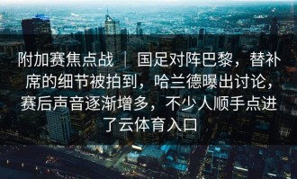 附加赛焦点战 ｜ 国足对阵巴黎，替补席的细节被拍到，哈兰德曝出讨论，赛后声音逐渐增多，不少人顺手点进了云体育入口