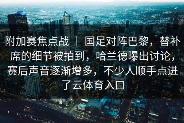 附加赛焦点战 ｜ 国足对阵巴黎，替补席的细节被拍到，哈兰德曝出讨论，赛后声音逐渐增多，不少人顺手点进了云体育入口