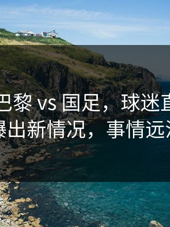 英超 ｜ 巴黎 vs 国足，球迷直接炸锅，梅西曝出新情况，事情远没结束