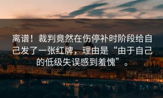 离谱！裁判竟然在伤停补时阶段给自己发了一张红牌，理由是“由于自己的低级失误感到羞愧”。