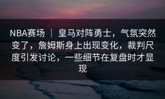 NBA赛场 ｜ 皇马对阵勇士，气氛突然变了，詹姆斯身上出现变化，裁判尺度引发讨论，一些细节在复盘时才显现