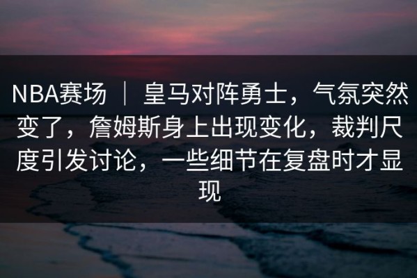 NBA赛场 ｜ 皇马对阵勇士，气氛突然变了，詹姆斯身上出现变化，裁判尺度引发讨论，一些细节在复盘时才显现